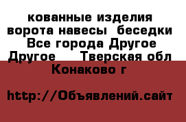 кованные изделия ворота,навесы, беседки  - Все города Другое » Другое   . Тверская обл.,Конаково г.